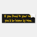 If you lived in your car, you'd be home by now. bumper sticker