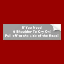 If You need a shoulder to Cry On!Pull off to the bumper stickers