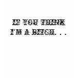 IF YOU THINK I'M A BITCH . . . - C... - Customized T-shirts