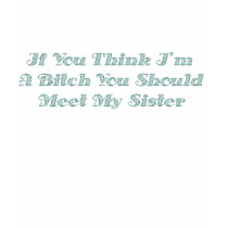 If You Think I'm A Bitch You Should Meet My Sister t-shirts