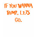 IF YOU WANNA BUMP, LETS GO. t-shirts