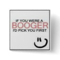 If you were a Booger, I'd Pick you first buttons