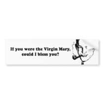 IF YOU WERE THE VIRGIN MARY - COULD I BLESS YOU bumper stickers