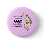 IF YOUR FETUS IS GAY WILL YOU FIGHT FOR IT? PINBACK BUTTONS
