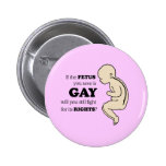 IF YOUR FETUS IS GAY WILL YOU FIGHT FOR IT? PINBACK BUTTONS
