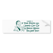 If Your Friends All Jumped Off Of A Bridge ... bumper stickers