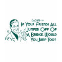 If Your Friends All Jumped Off Of A Bridge ... t-shirts by LushLaundry If Your Friends All Jumped Off Of A Bridge ... t-shirts
