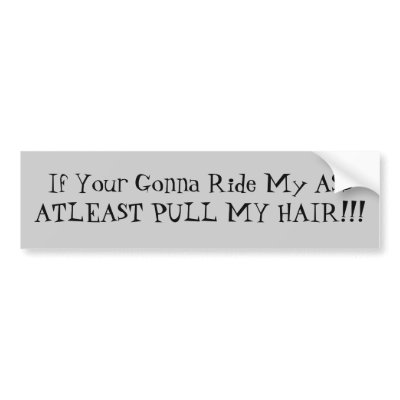 If Your Gonna Ride My ASSATLEAST PULL MY HAIR!!! Bumper Stickers