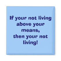 If your not living above your means,then your n... magnets