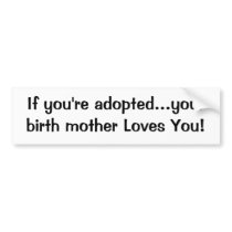 If you're adopted...your birth mother Loves You! bumper stickers