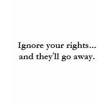 Ignore your rights..... and they'll go away. t-shirts