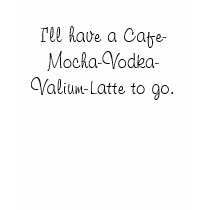 I'll have a Cafe-Mocha-Vodka-Valium-Latte to go. t-shirts