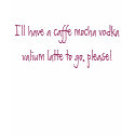 I'll have a caffe mocha vodka vali... - Customized t-shirts