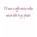 I'll have a caffe mocha vodka vali... - Customized t-shirts