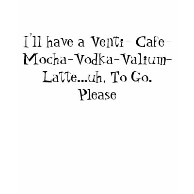 I'll have a Venti- Cafe-Mocha-Vodka-Valium-Latt... T-shirt by thethreeamigos08
