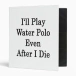 I'll Play Water Polo Even After I Die 3 Ring Binder