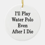 I'll Play Water Polo Even After I Die Christmas Tree Ornament