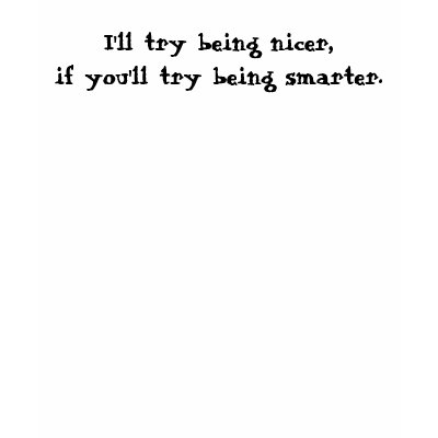 I'll try being nicer,if you'll try being smarter. t shirt from Zazzle. I'll try being nicer,if you'll try being smarter. t shirt from Zazzle.
