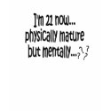 I'm 21 now, physically mature but mentally...??? t-shirts