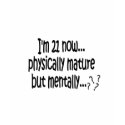 I'm 21 now, physically mature but mentally...??? t-shirts