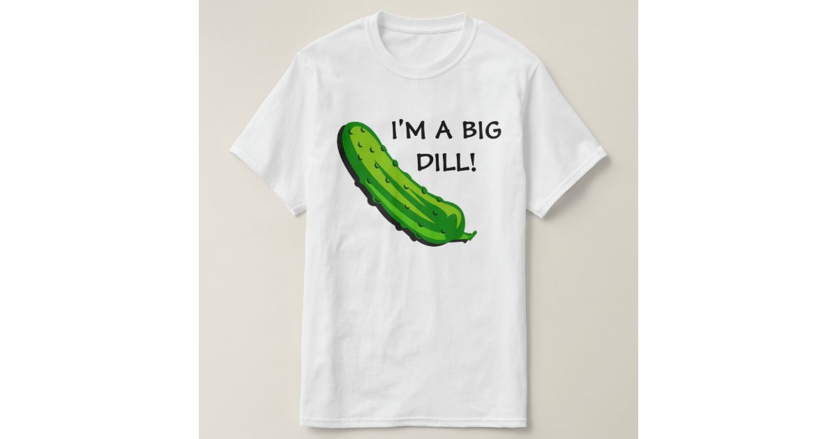 I'M A BIG DILL TSHIRT Zazzle