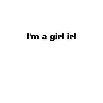 I'm a girl irl t shirt by fickle2000