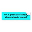 I'm a graduate student, please donate money! bumper stickers by faeriequeene05 I'm a graduate student, please donate money! bumper stickers