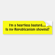 I'm a heartless bastard....Is my Republicanism Bumper Sticker