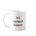 I'm A Sexy Piece Of Mexican Ass mugs by Supernova23 I'm A Sexy Piece Of Mexican Ass mugs