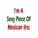 I'm A Sexy Piece Of Mexican Ass t-shirts
