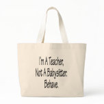 I'm A Teacher Not A Babysitter Behave Tote Bag