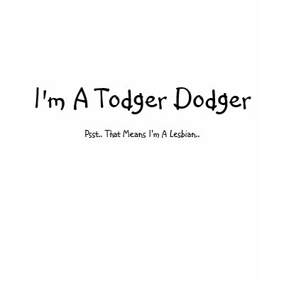 I'm a todger dodger, psst.. tee shirt