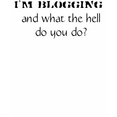 I'm blogging , and what the hell do you do? t-shirts by whatchamacallit