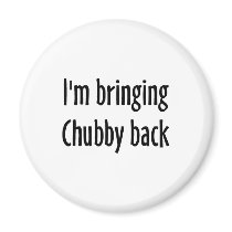 I'm Bringing Chubby Back Magnets