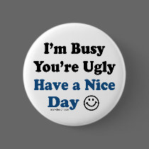 I'm Busy You're Ugly Have a Nice Day buttons by ironydesign I'm Busy You're Ugly Have a Nice Day buttons