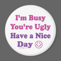 I'm Busy You're Ugly Have a Nice Day magnets by ironydesign I'm Busy You're Ugly Have a Nice Day magnets
