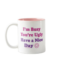 I'm Busy You're Ugly Have a Nice Day mugs by ironydesign I'm Busy You're Ugly Have a Nice Day mugs