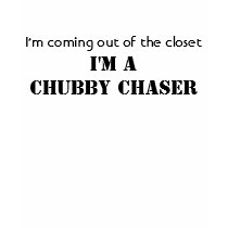 I'm coming out of the closet, I'M A CHUBBY CHASER t-shirts