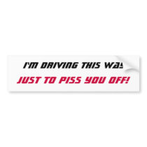 I'm driving this way, JUST TO PISS YOU OFF! bumper stickers