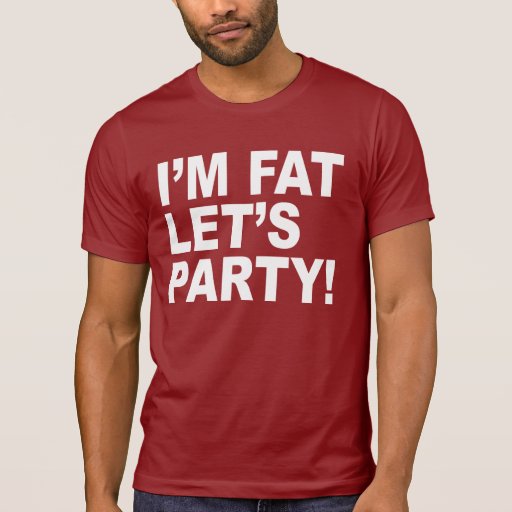 I'M FAT, LET'S PARTY! FAT GUY HUMOR TSHIRT Zazzle