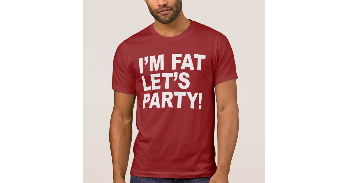 I'M FAT, LET'S PARTY! FAT GUY HUMOR TShirt Zazzle