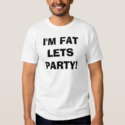 i&#39;m fat lets party! t-shirt