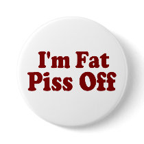 I'm Fat .... Piss Off Button by TheBigTees I'm Fat .... Piss Off Button
