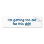 I'm getting too old for this shit bumper sticker