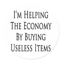 I'm Helping The Economy By Buying Useless Items Round Sticker