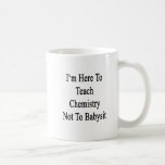 I'm Here To Teach Chemistry Not To Babysit Mugs