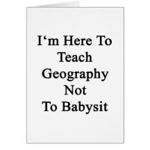 I'm Here To Teach Geography Not To Babysit Greeting Cards