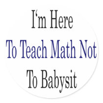 I'm Here To Teach Math Not To Babysit Round Sticker