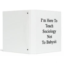 I'm Here To Teach Sociology Not To Babysit
