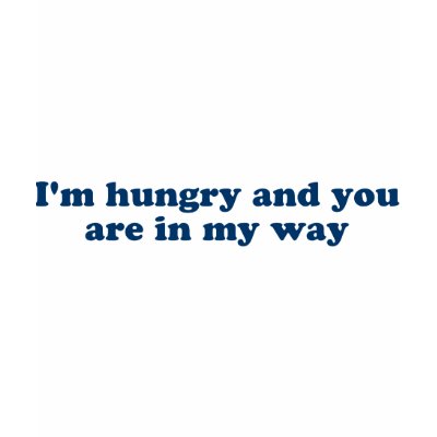I'm hungry and you're in my way t-shirts